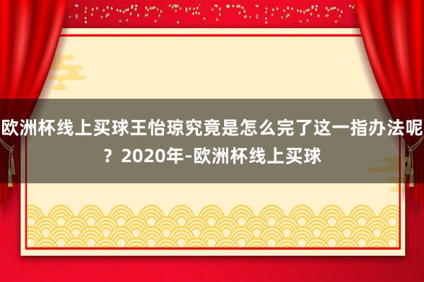 欧洲杯线上买球王怡琼究竟是怎么完了这一指办法呢？2020年-欧洲杯线上买球