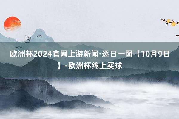 欧洲杯2024官网上游新闻·逐日一图【10月9日】-欧洲杯线上买球