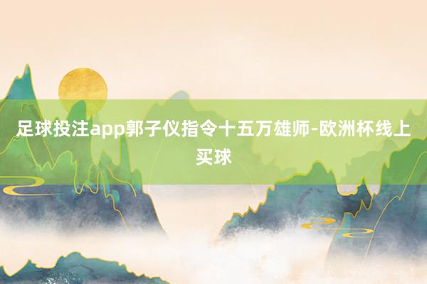 足球投注app郭子仪指令十五万雄师-欧洲杯线上买球