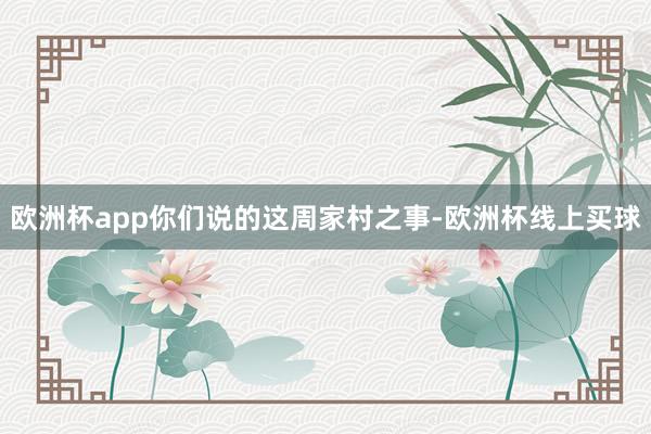 欧洲杯app你们说的这周家村之事-欧洲杯线上买球