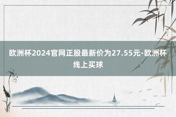 欧洲杯2024官网正股最新价为27.55元-欧洲杯线上买球