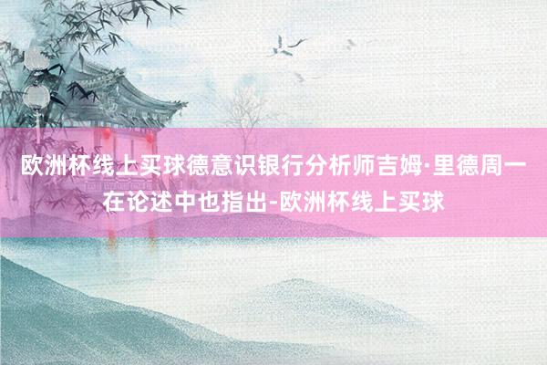 欧洲杯线上买球德意识银行分析师吉姆·里德周一在论述中也指出-欧洲杯线上买球