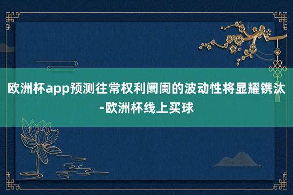 欧洲杯app预测往常权利阛阓的波动性将显耀镌汰-欧洲杯线上买球