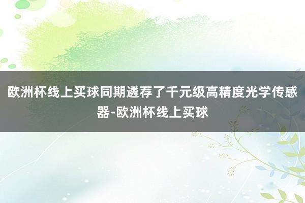 欧洲杯线上买球同期遴荐了千元级高精度光学传感器-欧洲杯线上买球