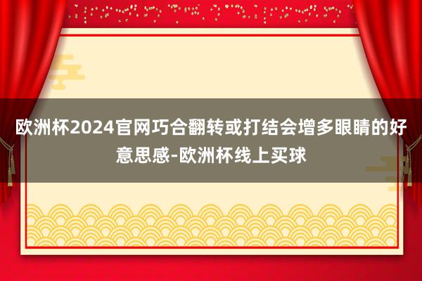 欧洲杯2024官网巧合翻转或打结会增多眼睛的好意思感-欧洲杯线上买球