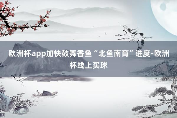 欧洲杯app加快鼓舞香鱼“北鱼南育”进度-欧洲杯线上买球