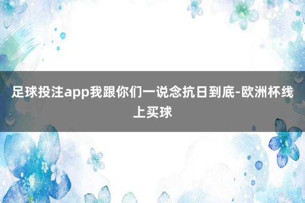 足球投注app我跟你们一说念抗日到底-欧洲杯线上买球