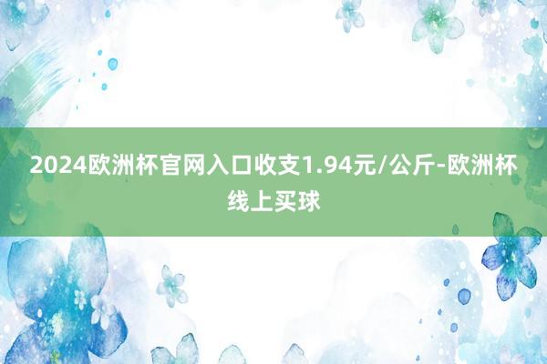 2024欧洲杯官网入口收支1.94元/公斤-欧洲杯线上买球