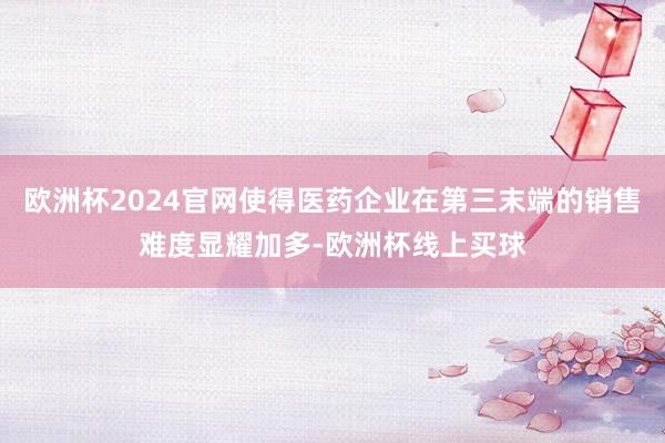 欧洲杯2024官网使得医药企业在第三末端的销售难度显耀加多-欧洲杯线上买球