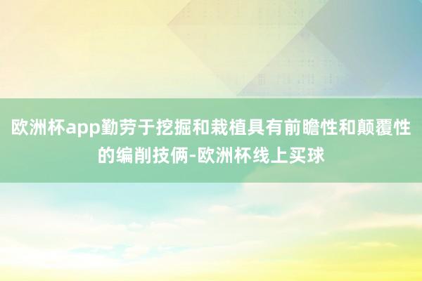 欧洲杯app勤劳于挖掘和栽植具有前瞻性和颠覆性的编削技俩-欧洲杯线上买球
