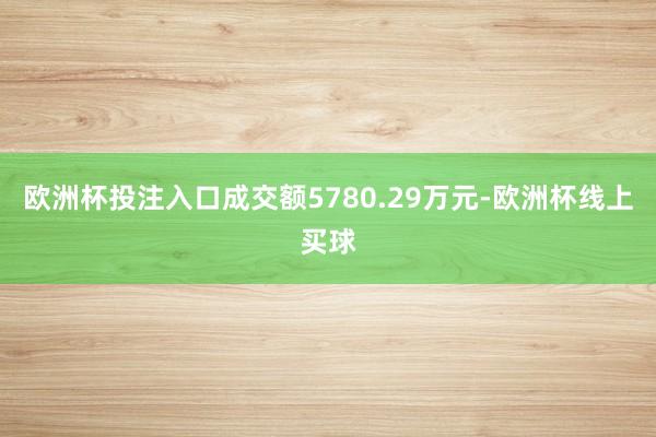 欧洲杯投注入口成交额5780.29万元-欧洲杯线上买球