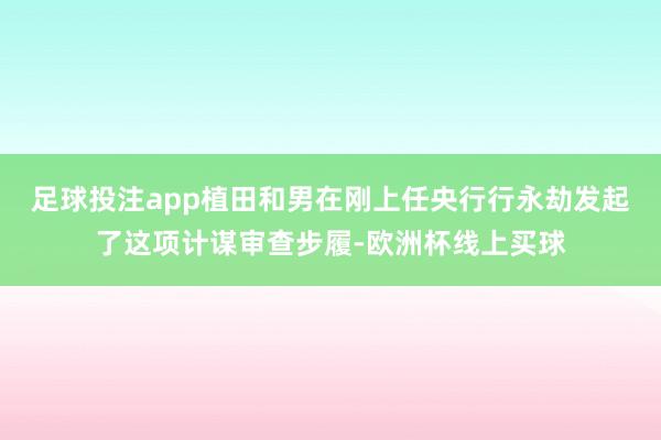 足球投注app植田和男在刚上任央行行永劫发起了这项计谋审查步履-欧洲杯线上买球