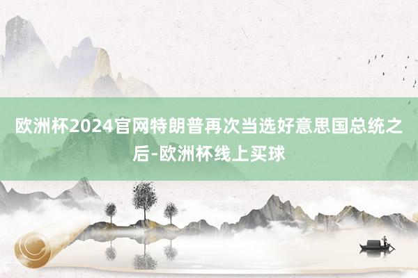 欧洲杯2024官网特朗普再次当选好意思国总统之后-欧洲杯线上买球
