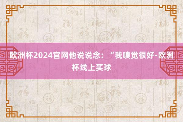 欧洲杯2024官网他说说念：“我嗅觉很好-欧洲杯线上买球