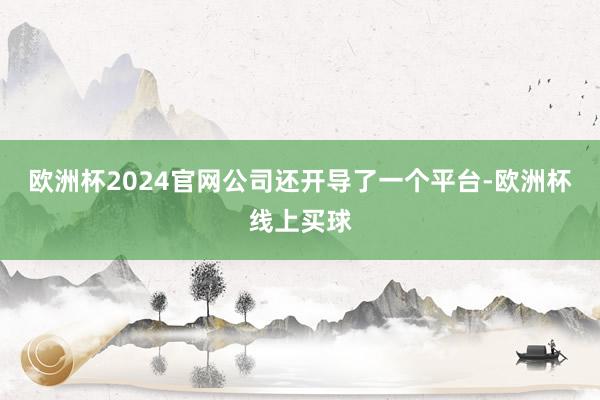 欧洲杯2024官网公司还开导了一个平台-欧洲杯线上买球