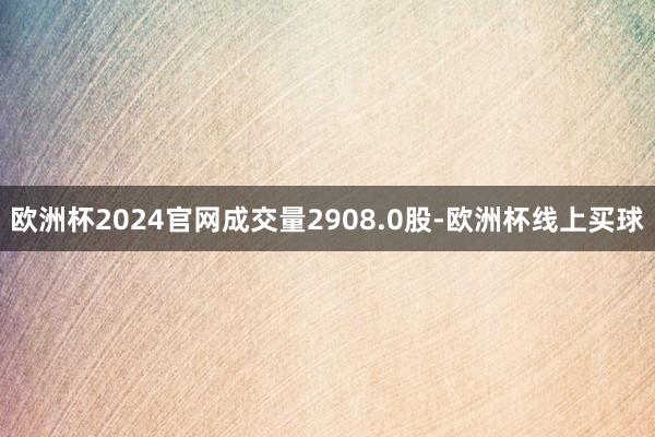 欧洲杯2024官网成交量2908.0股-欧洲杯线上买球