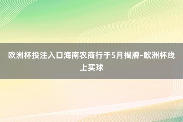 欧洲杯投注入口海南农商行于5月揭牌-欧洲杯线上买球