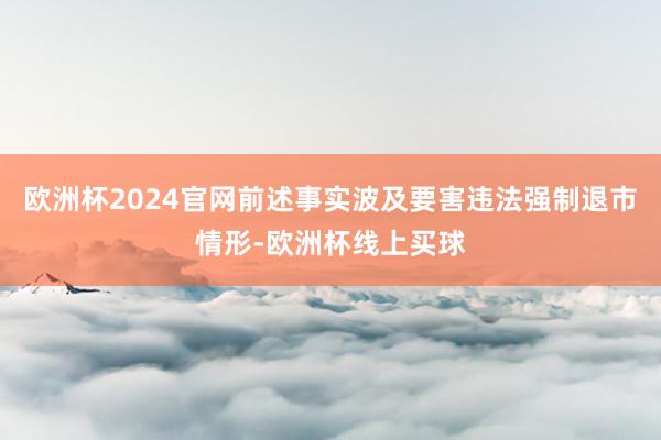 欧洲杯2024官网前述事实波及要害违法强制退市情形-欧洲杯线上买球