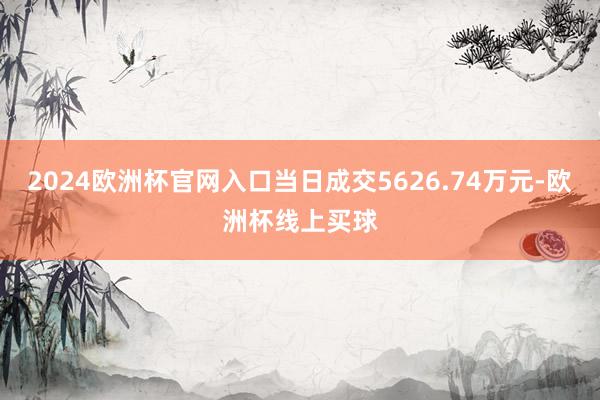 2024欧洲杯官网入口当日成交5626.74万元-欧洲杯线上买球