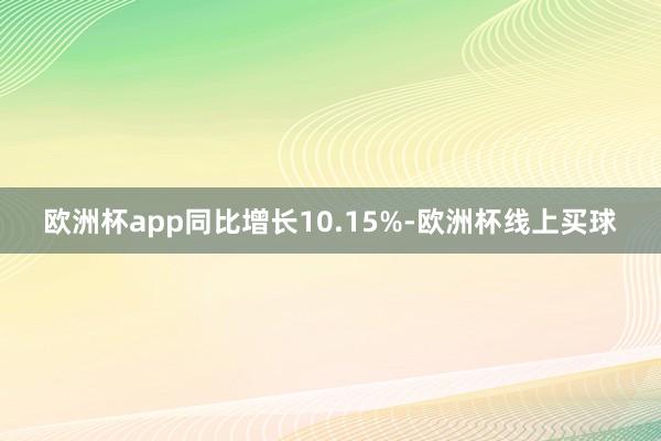 欧洲杯app同比增长10.15%-欧洲杯线上买球