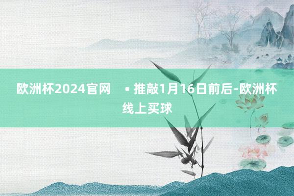 欧洲杯2024官网    • 推敲1月16日前后-欧洲杯线上买球