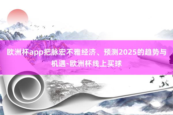 欧洲杯app把脉宏不雅经济、预测2025的趋势与机遇-欧洲杯线上买球