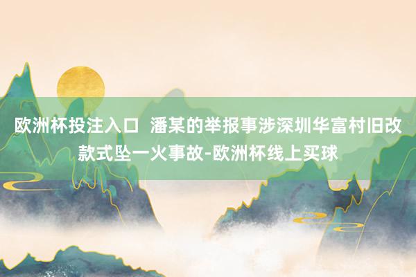 欧洲杯投注入口 潘某的举报事涉深圳华富村旧改款式坠一火事故-欧洲杯线上买球